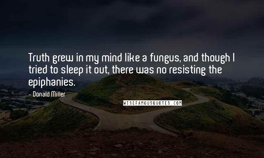 Donald Miller Quotes: Truth grew in my mind like a fungus, and though I tried to sleep it out, there was no resisting the epiphanies.