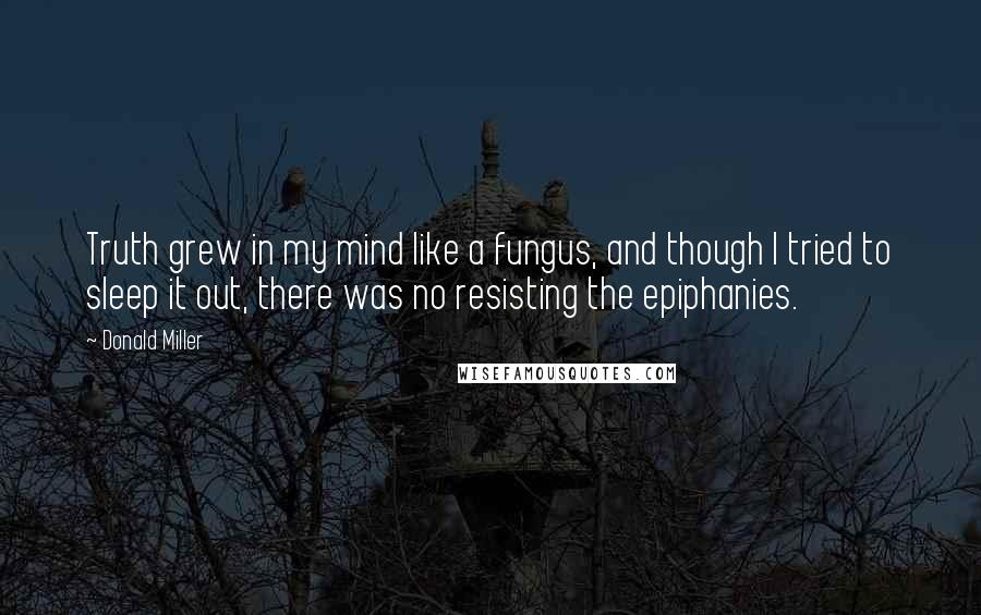 Donald Miller Quotes: Truth grew in my mind like a fungus, and though I tried to sleep it out, there was no resisting the epiphanies.