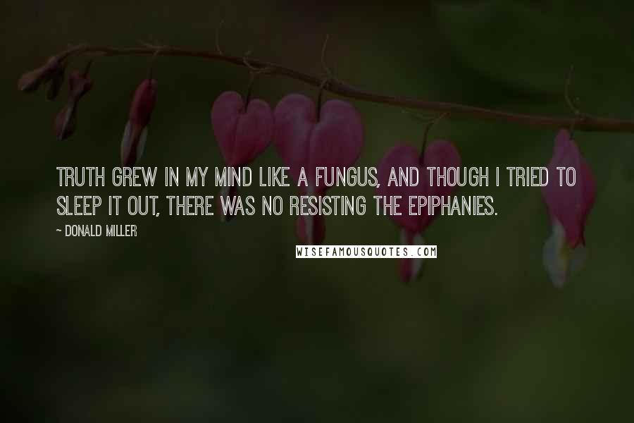 Donald Miller Quotes: Truth grew in my mind like a fungus, and though I tried to sleep it out, there was no resisting the epiphanies.