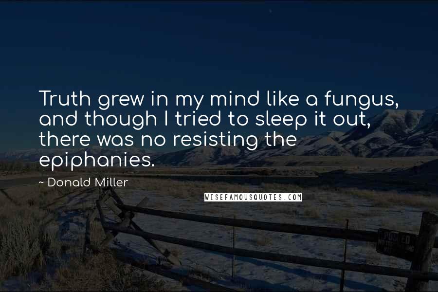 Donald Miller Quotes: Truth grew in my mind like a fungus, and though I tried to sleep it out, there was no resisting the epiphanies.