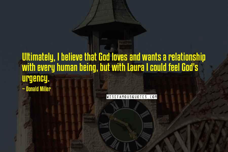 Donald Miller Quotes: Ultimately, I believe that God loves and wants a relationship with every human being, but with Laura I could feel God's urgency.