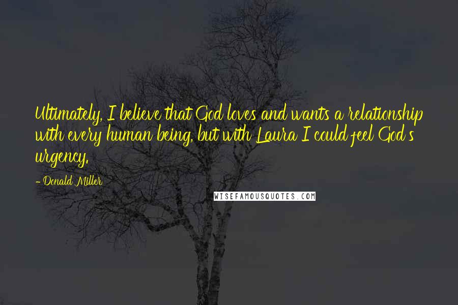 Donald Miller Quotes: Ultimately, I believe that God loves and wants a relationship with every human being, but with Laura I could feel God's urgency.