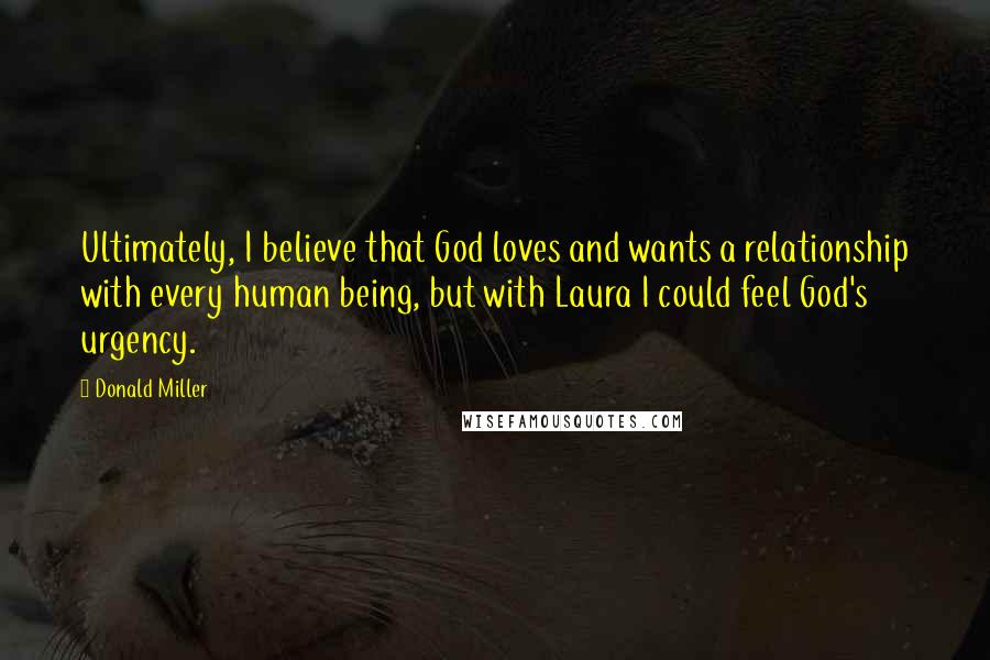 Donald Miller Quotes: Ultimately, I believe that God loves and wants a relationship with every human being, but with Laura I could feel God's urgency.