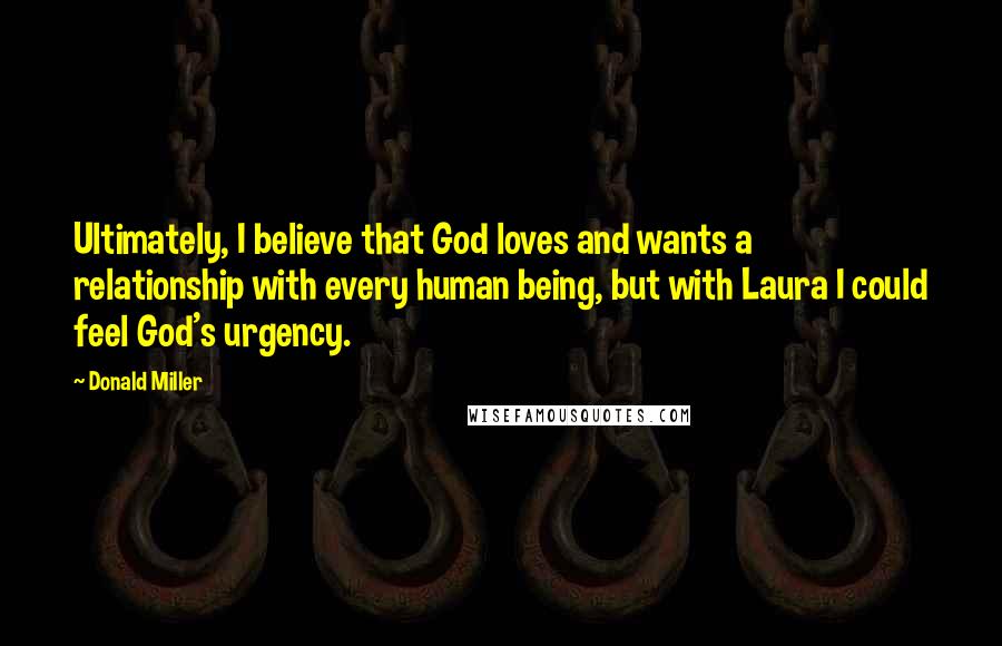 Donald Miller Quotes: Ultimately, I believe that God loves and wants a relationship with every human being, but with Laura I could feel God's urgency.