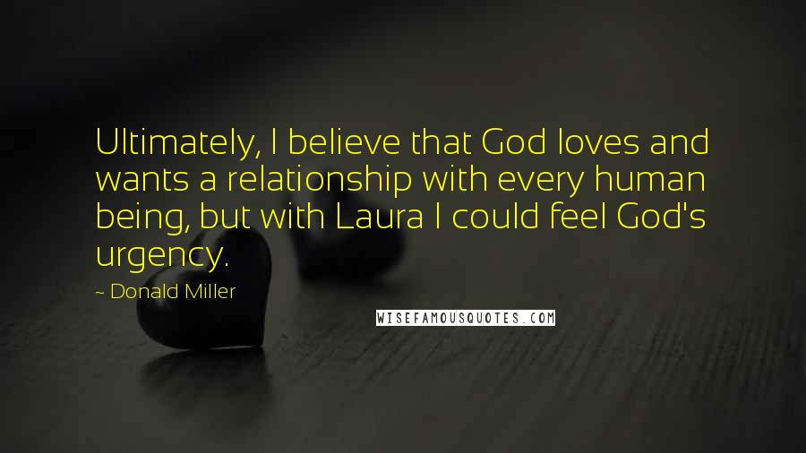 Donald Miller Quotes: Ultimately, I believe that God loves and wants a relationship with every human being, but with Laura I could feel God's urgency.