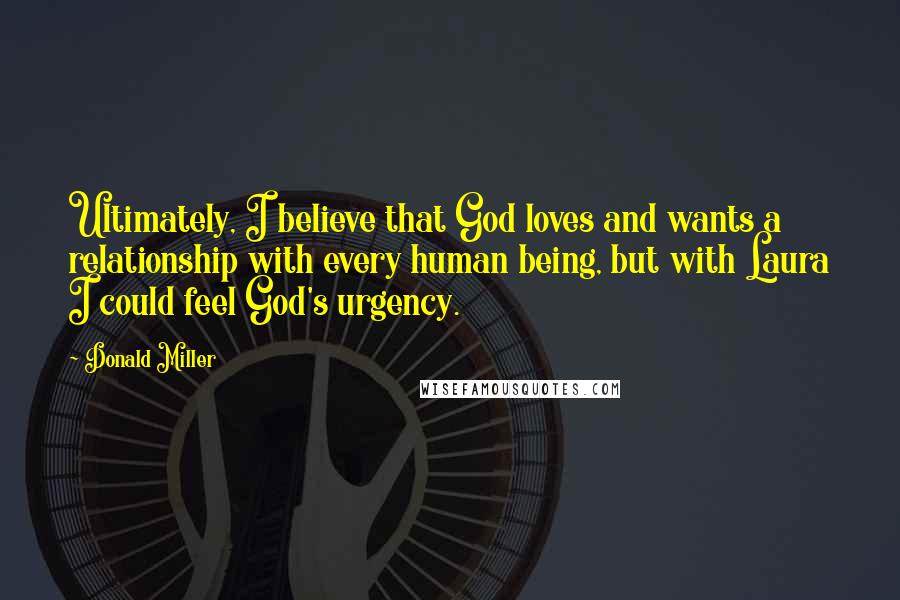 Donald Miller Quotes: Ultimately, I believe that God loves and wants a relationship with every human being, but with Laura I could feel God's urgency.