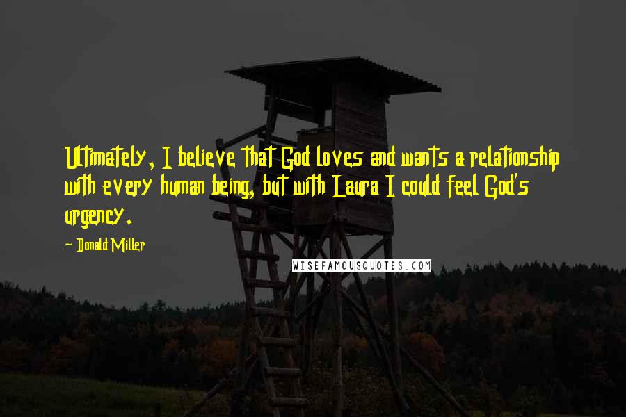 Donald Miller Quotes: Ultimately, I believe that God loves and wants a relationship with every human being, but with Laura I could feel God's urgency.