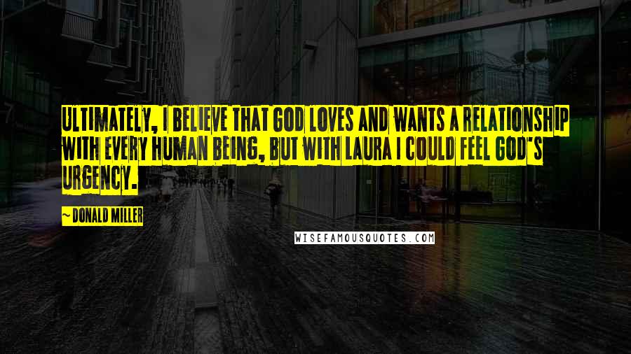 Donald Miller Quotes: Ultimately, I believe that God loves and wants a relationship with every human being, but with Laura I could feel God's urgency.