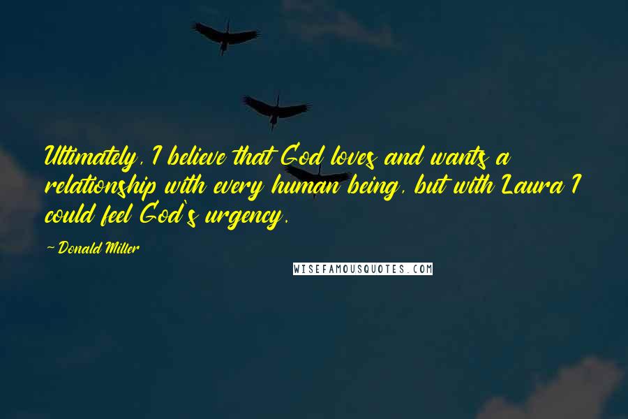 Donald Miller Quotes: Ultimately, I believe that God loves and wants a relationship with every human being, but with Laura I could feel God's urgency.