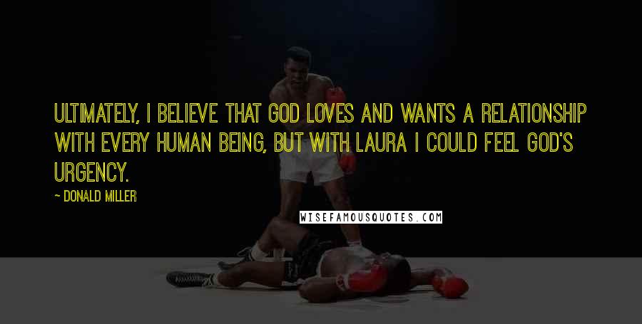 Donald Miller Quotes: Ultimately, I believe that God loves and wants a relationship with every human being, but with Laura I could feel God's urgency.