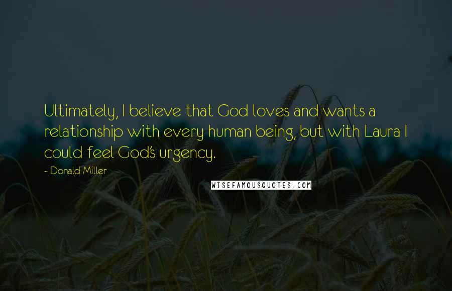 Donald Miller Quotes: Ultimately, I believe that God loves and wants a relationship with every human being, but with Laura I could feel God's urgency.