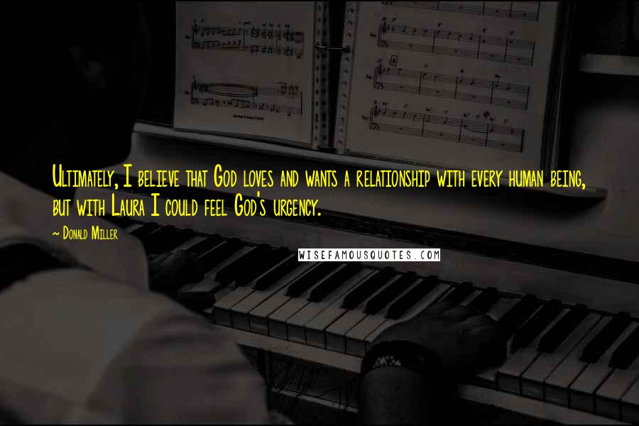 Donald Miller Quotes: Ultimately, I believe that God loves and wants a relationship with every human being, but with Laura I could feel God's urgency.