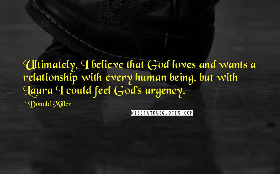 Donald Miller Quotes: Ultimately, I believe that God loves and wants a relationship with every human being, but with Laura I could feel God's urgency.