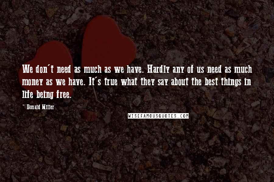 Donald Miller Quotes: We don't need as much as we have. Hardly any of us need as much money as we have. It's true what they say about the best things in life being free.