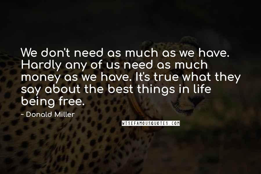 Donald Miller Quotes: We don't need as much as we have. Hardly any of us need as much money as we have. It's true what they say about the best things in life being free.
