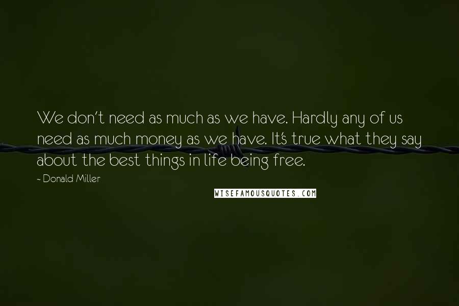 Donald Miller Quotes: We don't need as much as we have. Hardly any of us need as much money as we have. It's true what they say about the best things in life being free.