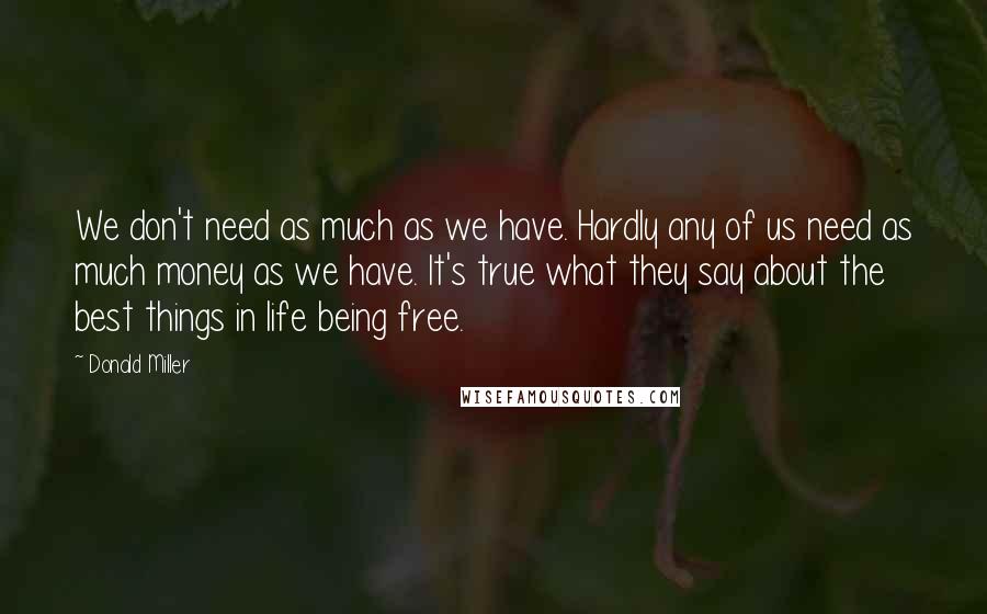 Donald Miller Quotes: We don't need as much as we have. Hardly any of us need as much money as we have. It's true what they say about the best things in life being free.