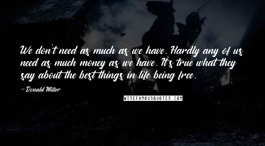 Donald Miller Quotes: We don't need as much as we have. Hardly any of us need as much money as we have. It's true what they say about the best things in life being free.