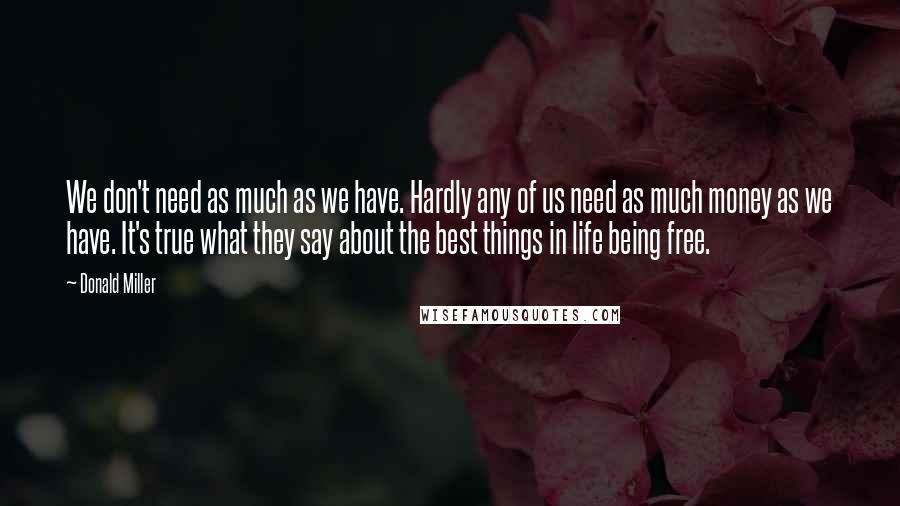 Donald Miller Quotes: We don't need as much as we have. Hardly any of us need as much money as we have. It's true what they say about the best things in life being free.