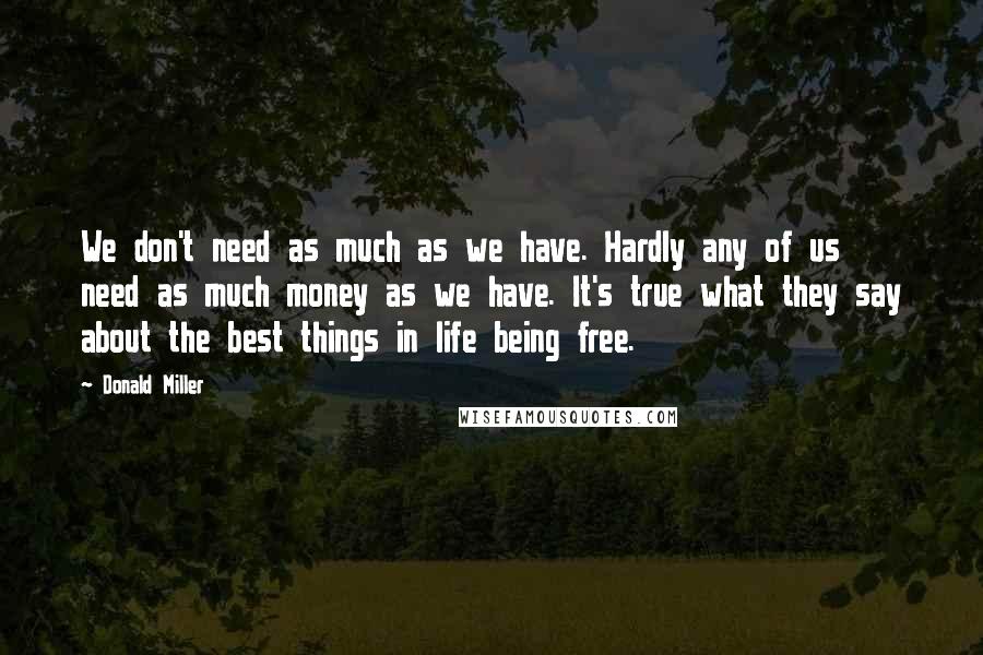 Donald Miller Quotes: We don't need as much as we have. Hardly any of us need as much money as we have. It's true what they say about the best things in life being free.