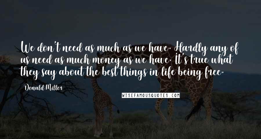 Donald Miller Quotes: We don't need as much as we have. Hardly any of us need as much money as we have. It's true what they say about the best things in life being free.