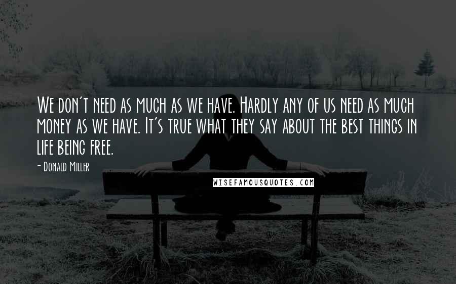Donald Miller Quotes: We don't need as much as we have. Hardly any of us need as much money as we have. It's true what they say about the best things in life being free.