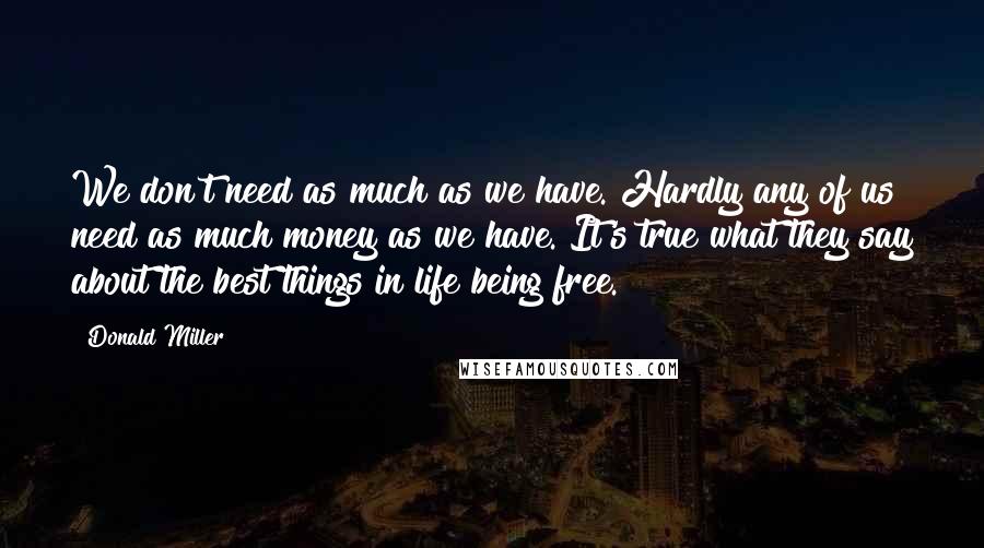 Donald Miller Quotes: We don't need as much as we have. Hardly any of us need as much money as we have. It's true what they say about the best things in life being free.