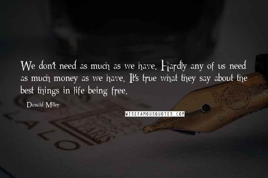 Donald Miller Quotes: We don't need as much as we have. Hardly any of us need as much money as we have. It's true what they say about the best things in life being free.