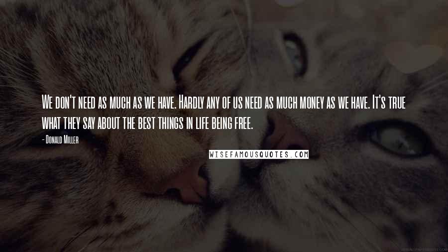 Donald Miller Quotes: We don't need as much as we have. Hardly any of us need as much money as we have. It's true what they say about the best things in life being free.