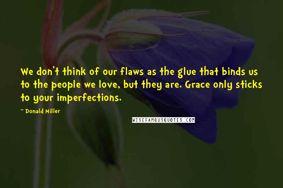 Donald Miller Quotes: We don't think of our flaws as the glue that binds us to the people we love, but they are. Grace only sticks to your imperfections.