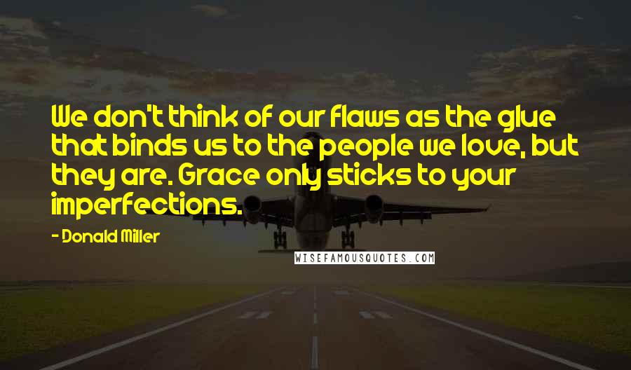 Donald Miller Quotes: We don't think of our flaws as the glue that binds us to the people we love, but they are. Grace only sticks to your imperfections.