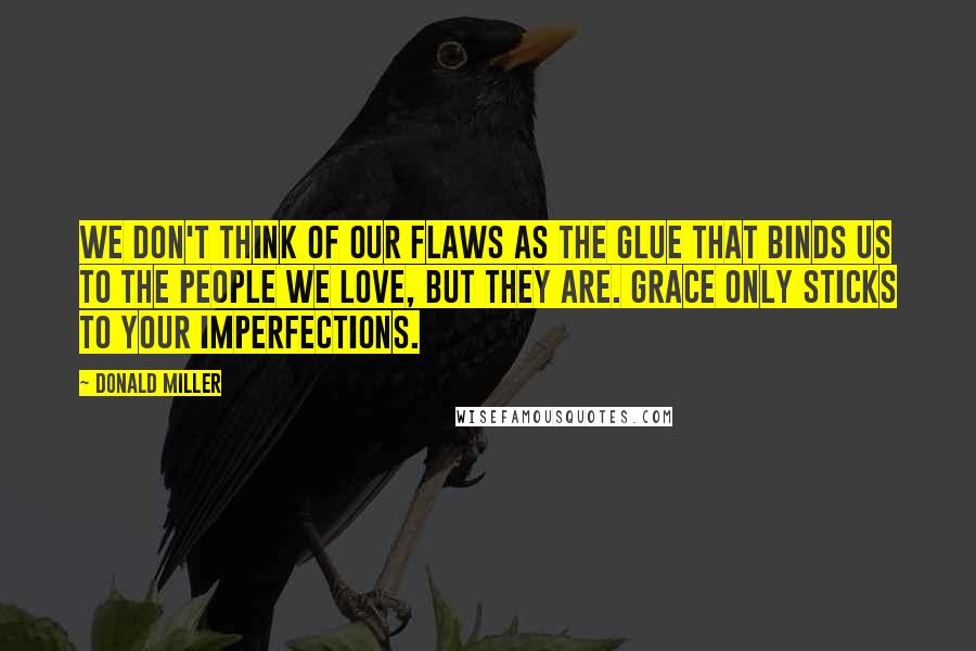 Donald Miller Quotes: We don't think of our flaws as the glue that binds us to the people we love, but they are. Grace only sticks to your imperfections.