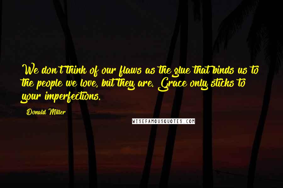 Donald Miller Quotes: We don't think of our flaws as the glue that binds us to the people we love, but they are. Grace only sticks to your imperfections.