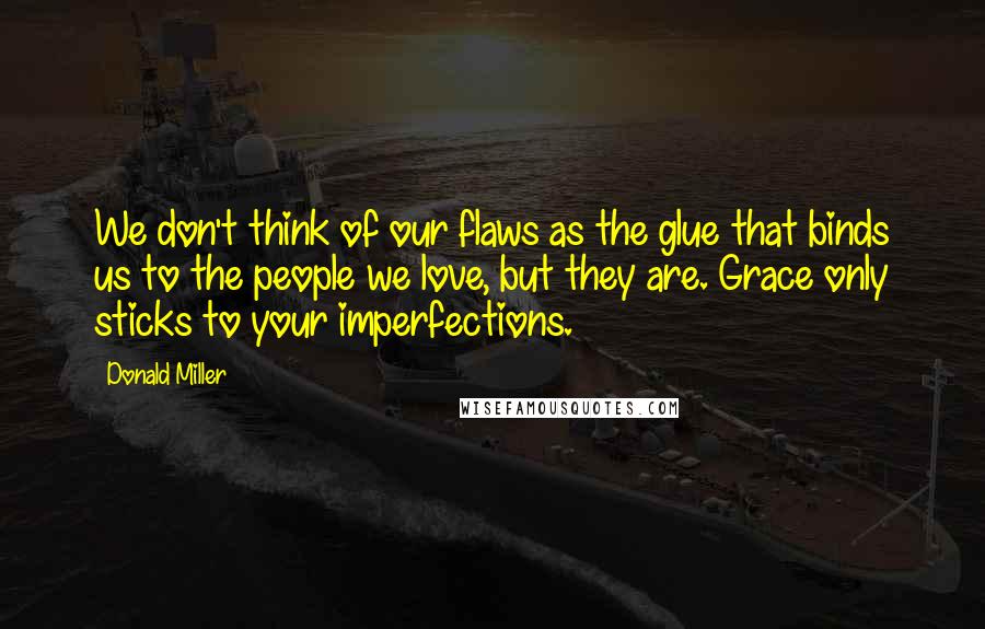 Donald Miller Quotes: We don't think of our flaws as the glue that binds us to the people we love, but they are. Grace only sticks to your imperfections.