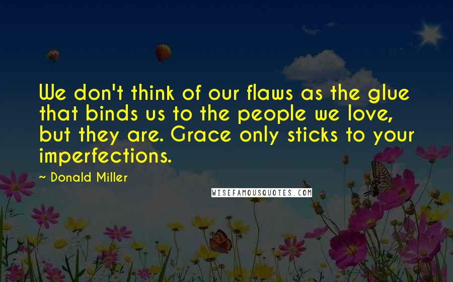 Donald Miller Quotes: We don't think of our flaws as the glue that binds us to the people we love, but they are. Grace only sticks to your imperfections.