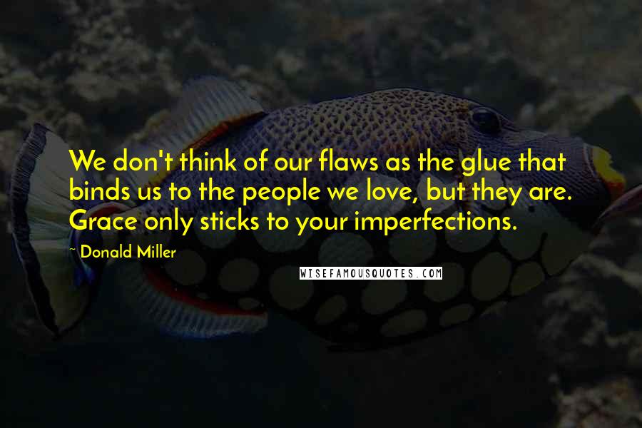 Donald Miller Quotes: We don't think of our flaws as the glue that binds us to the people we love, but they are. Grace only sticks to your imperfections.