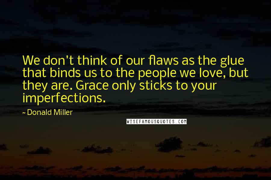 Donald Miller Quotes: We don't think of our flaws as the glue that binds us to the people we love, but they are. Grace only sticks to your imperfections.