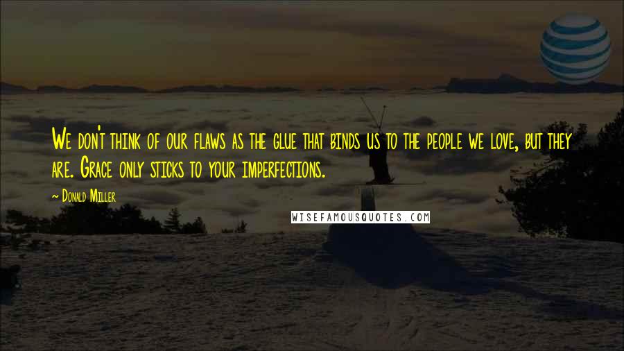 Donald Miller Quotes: We don't think of our flaws as the glue that binds us to the people we love, but they are. Grace only sticks to your imperfections.