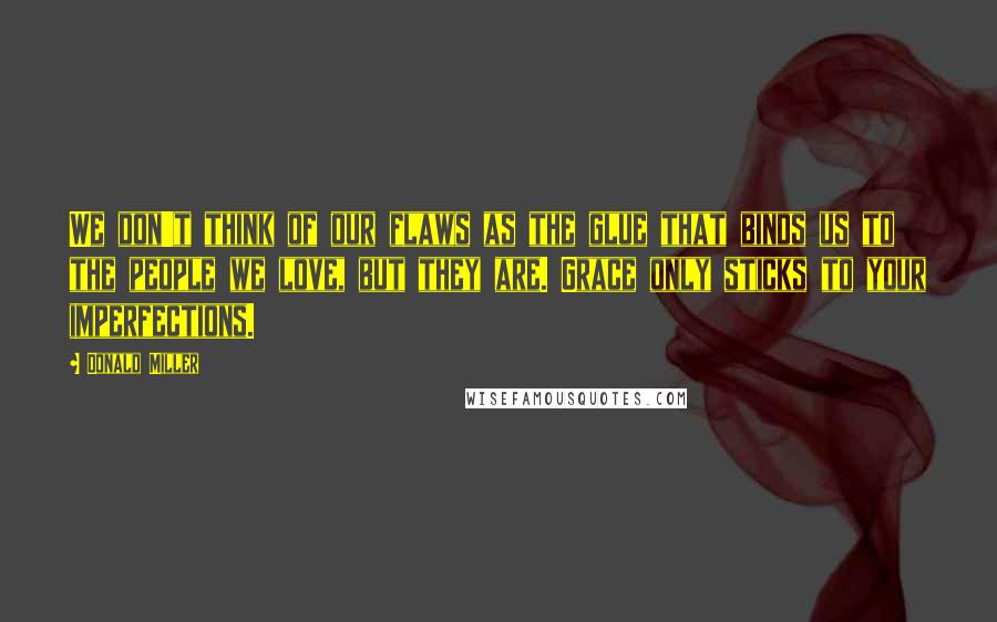 Donald Miller Quotes: We don't think of our flaws as the glue that binds us to the people we love, but they are. Grace only sticks to your imperfections.