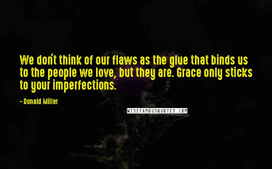 Donald Miller Quotes: We don't think of our flaws as the glue that binds us to the people we love, but they are. Grace only sticks to your imperfections.