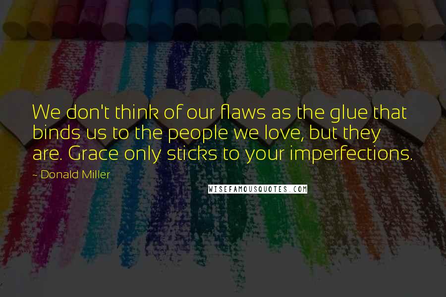 Donald Miller Quotes: We don't think of our flaws as the glue that binds us to the people we love, but they are. Grace only sticks to your imperfections.
