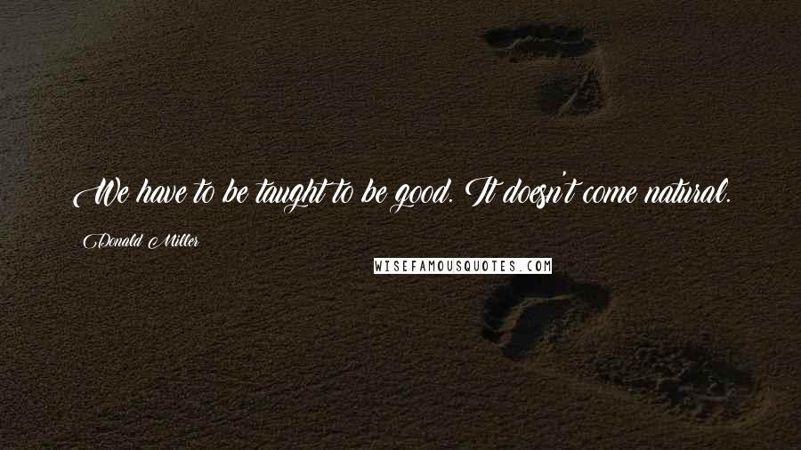 Donald Miller Quotes: We have to be taught to be good. It doesn't come natural.
