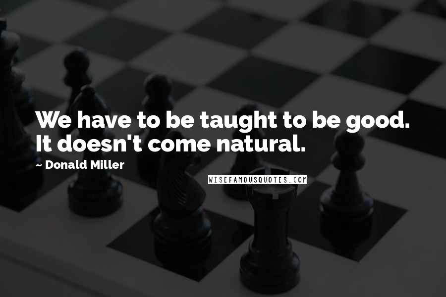 Donald Miller Quotes: We have to be taught to be good. It doesn't come natural.