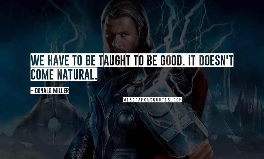 Donald Miller Quotes: We have to be taught to be good. It doesn't come natural.