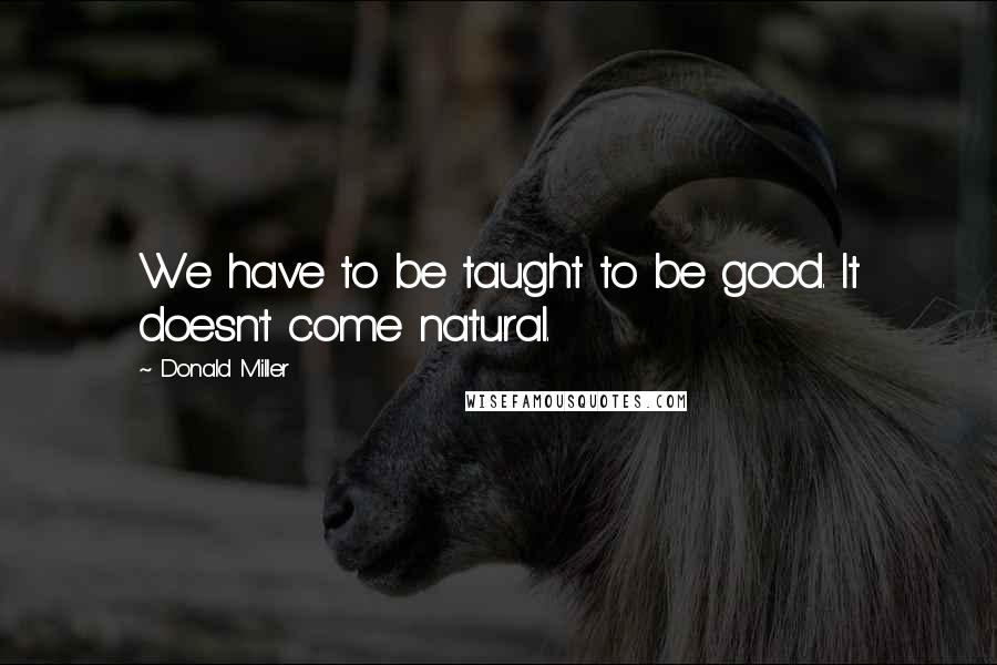 Donald Miller Quotes: We have to be taught to be good. It doesn't come natural.