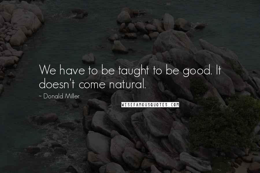 Donald Miller Quotes: We have to be taught to be good. It doesn't come natural.