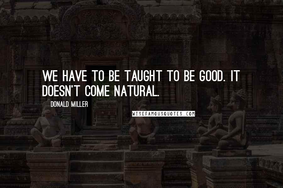 Donald Miller Quotes: We have to be taught to be good. It doesn't come natural.