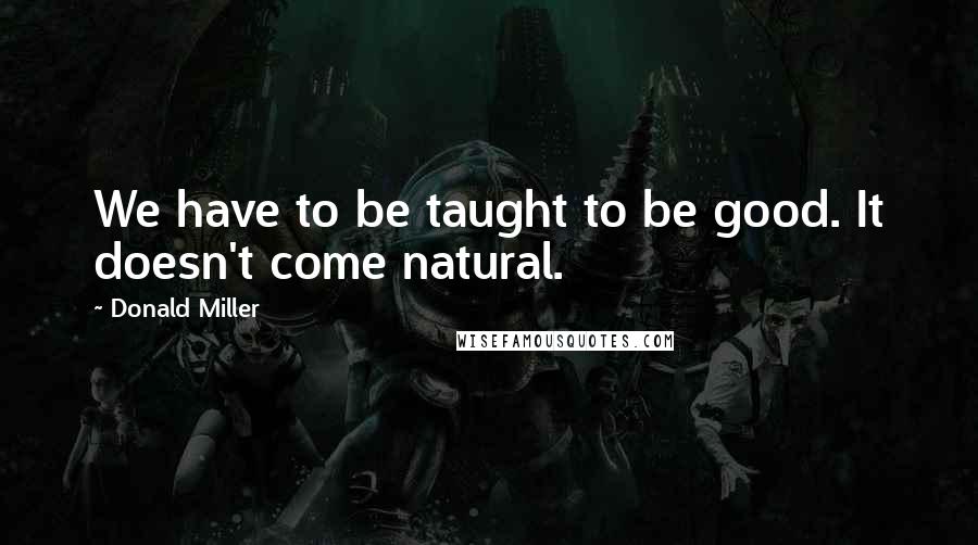 Donald Miller Quotes: We have to be taught to be good. It doesn't come natural.