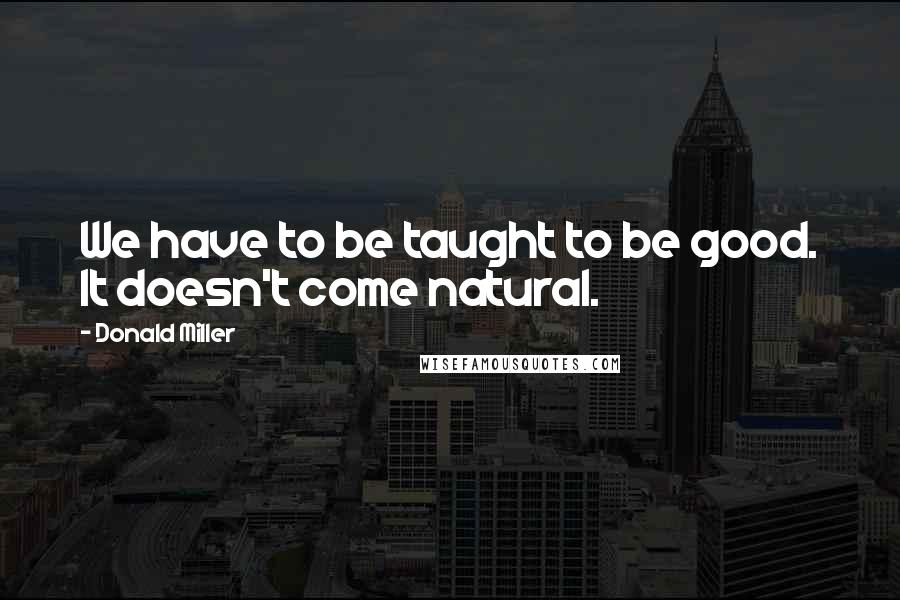 Donald Miller Quotes: We have to be taught to be good. It doesn't come natural.