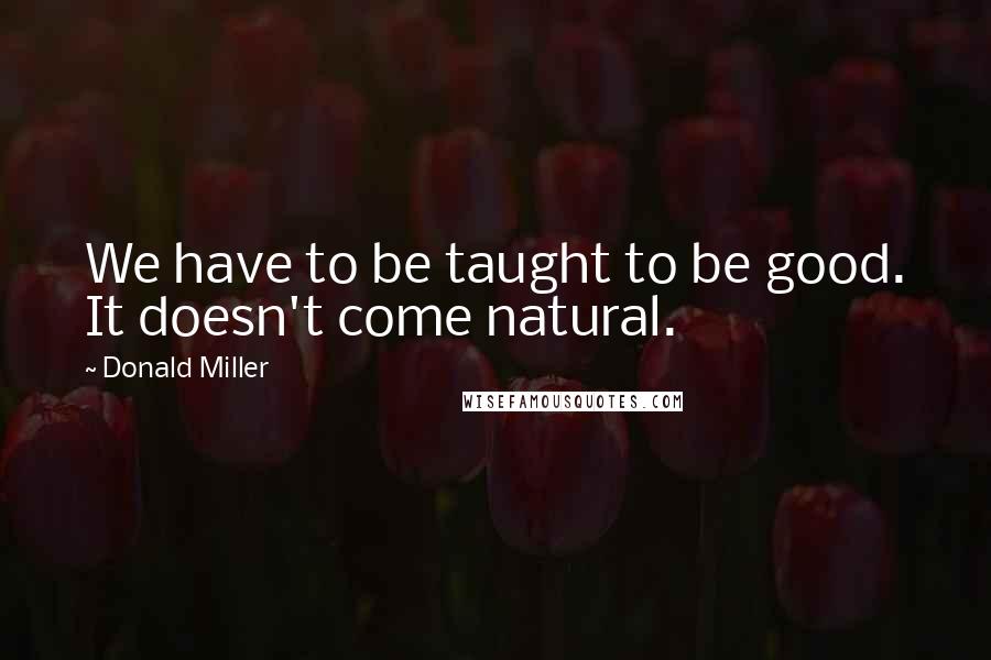 Donald Miller Quotes: We have to be taught to be good. It doesn't come natural.